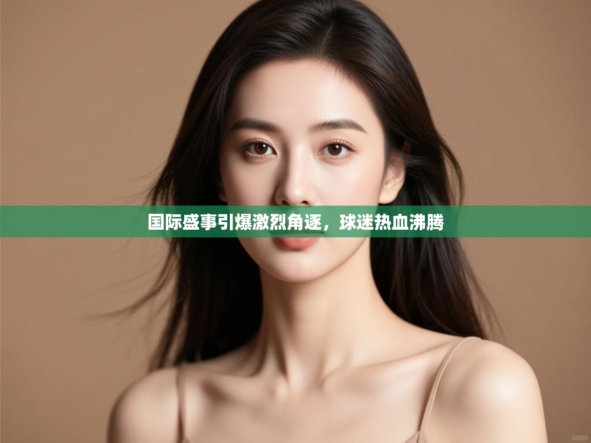 国际盛事引爆激烈角逐，球迷热血沸腾