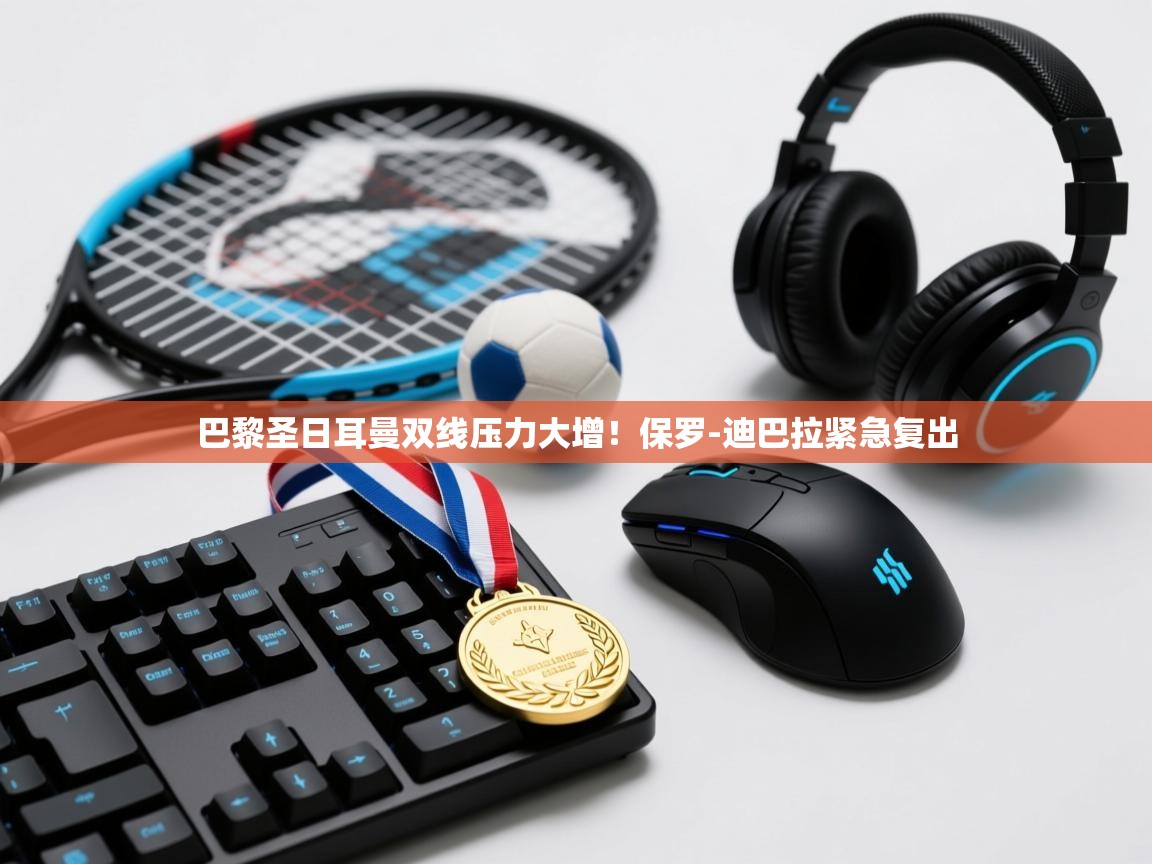 巴黎圣日耳曼双线压力大增！保罗-迪巴拉紧急复出