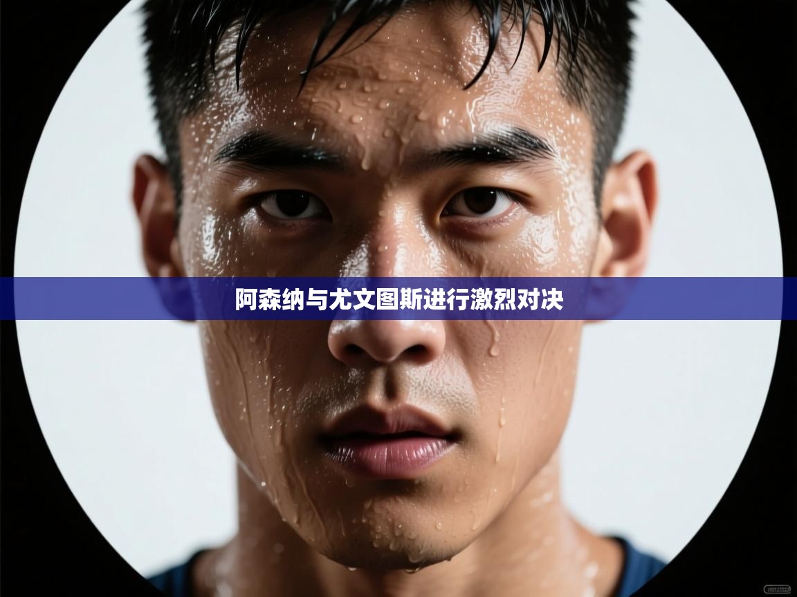 阿森纳与尤文图斯进行激烈对决