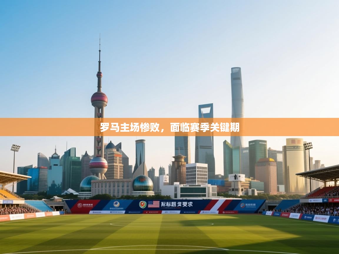 罗马主场惨败，面临赛季关键期