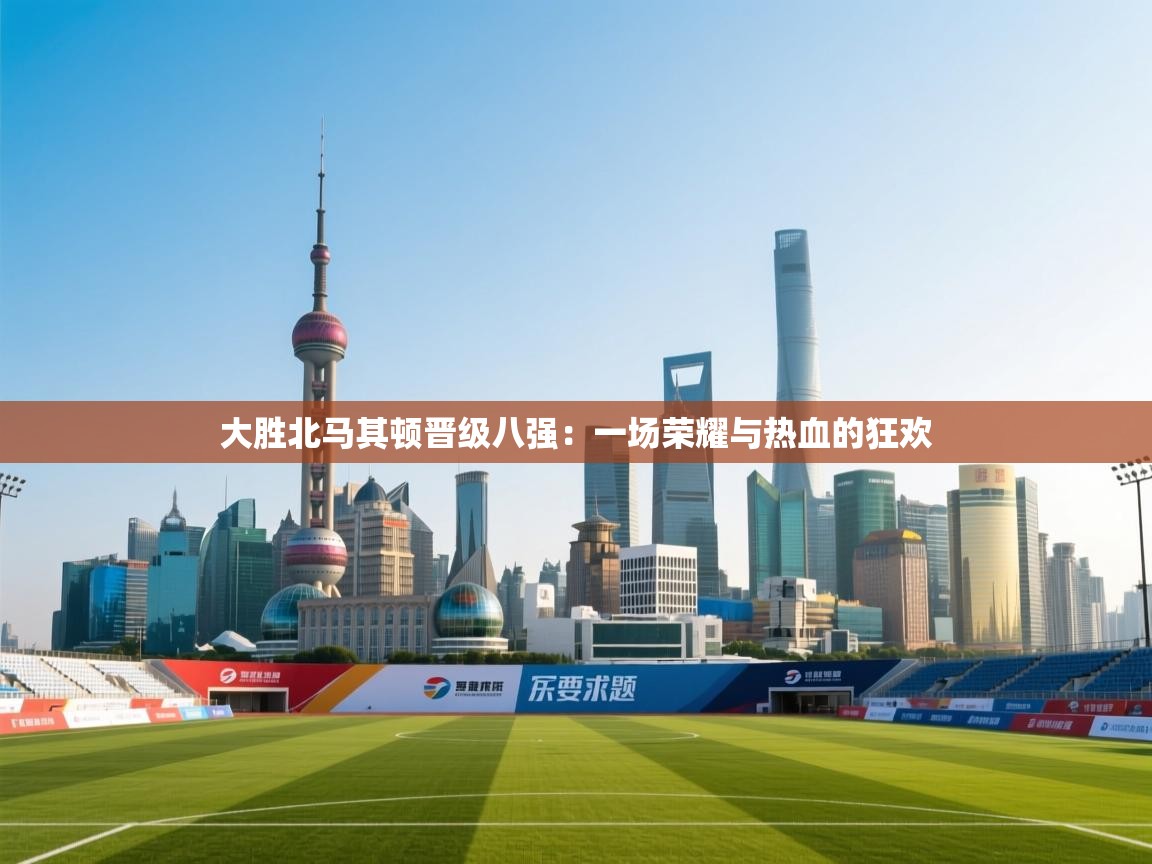 大胜北马其顿晋级八强：一场荣耀与热血的狂欢